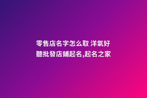 零售店名字怎么取 洋氣好聽批發店鋪起名,起名之家-第1張-店鋪起名-玄機派